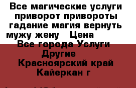 Все магические услуги приворот привороты гадание магия вернуть мужу жену › Цена ­ 1 000 - Все города Услуги » Другие   . Красноярский край,Кайеркан г.